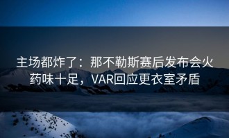 主场都炸了：那不勒斯赛后发布会火药味十足，VAR回应更衣室矛盾