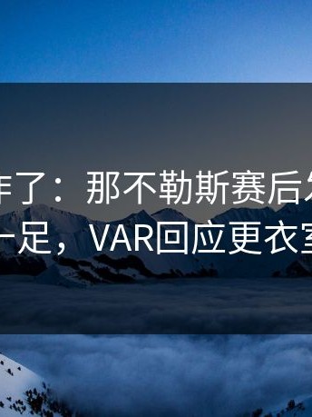 主场都炸了：那不勒斯赛后发布会火药味十足，VAR回应更衣室矛盾