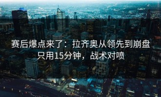 赛后爆点来了：拉齐奥从领先到崩盘只用15分钟，战术对喷