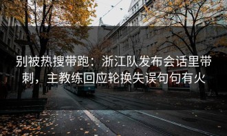 别被热搜带跑：浙江队发布会话里带刺，主教练回应轮换失误句句有火