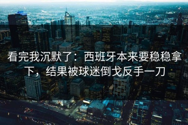 看完我沉默了：西班牙本来要稳稳拿下，结果被球迷倒戈反手一刀