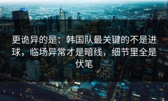 更诡异的是：韩国队最关键的不是进球，临场异常才是暗线，细节里全是伏笔