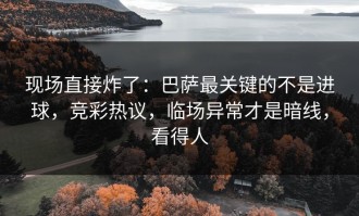现场直接炸了：巴萨最关键的不是进球，竞彩热议，临场异常才是暗线，看得人