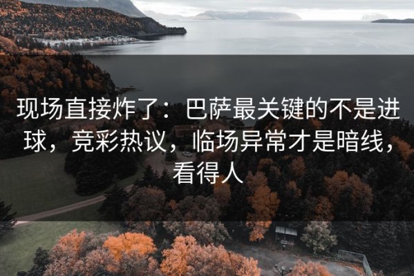 现场直接炸了：巴萨最关键的不是进球，竞彩热议，临场异常才是暗线，看得人