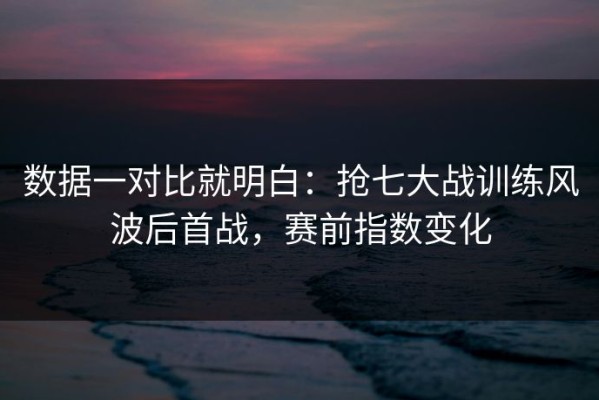 数据一对比就明白：抢七大战训练风波后首战，赛前指数变化