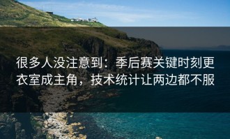 很多人没注意到：季后赛关键时刻更衣室成主角，技术统计让两边都不服