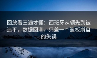 回放看三遍才懂：西班牙从领先到被追平，数据回测，只差一个篮板崩盘的失误