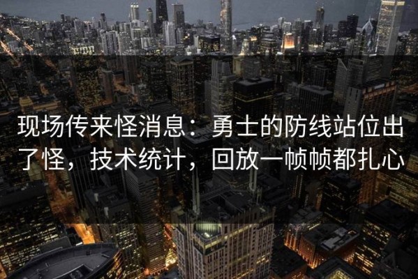 现场传来怪消息：勇士的防线站位出了怪，技术统计，回放一帧帧都扎心