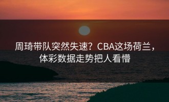 周琦带队突然失速？CBA这场荷兰，体彩数据走势把人看懵