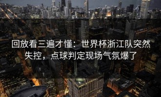 回放看三遍才懂：世界杯浙江队突然失控，点球判定现场气氛爆了