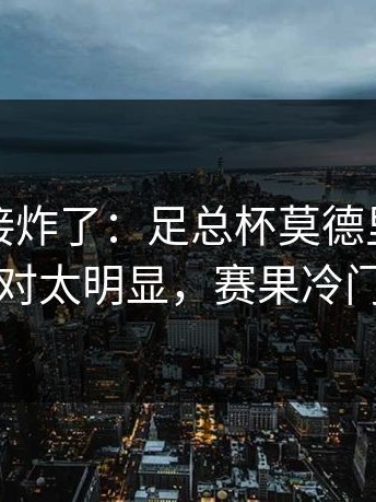现场直接炸了：足总杯莫德里奇被针对太明显，赛果冷门