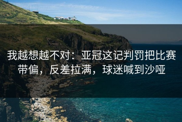 我越想越不对：亚冠这记判罚把比赛带偏，反差拉满，球迷喊到沙哑
