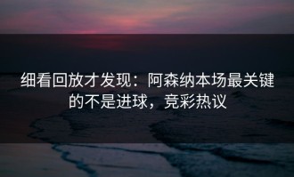 细看回放才发现：阿森纳本场最关键的不是进球，竞彩热议