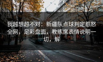我越想越不对：新疆队点球判定惹怒全网，足彩盘面，教练席表情说明一切，解