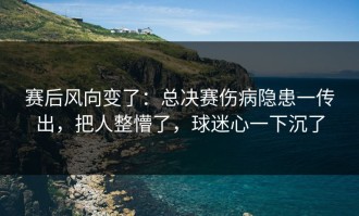 赛后风向变了：总决赛伤病隐患一传出，把人整懵了，球迷心一下沉了