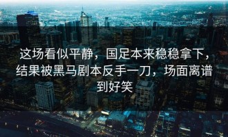 这场看似平静，国足本来稳稳拿下，结果被黑马剧本反手一刀，场面离谱到好笑