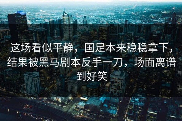 这场看似平静，国足本来稳稳拿下，结果被黑马剧本反手一刀，场面离谱到好笑