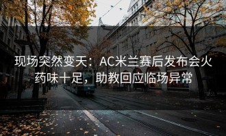 现场突然变天：AC米兰赛后发布会火药味十足，助教回应临场异常