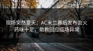 现场突然变天：AC米兰赛后发布会火药味十足，助教回应临场异常