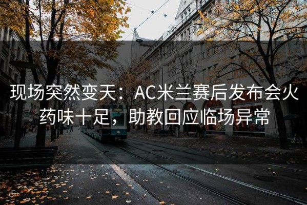 现场突然变天：AC米兰赛后发布会火药味十足，助教回应临场异常