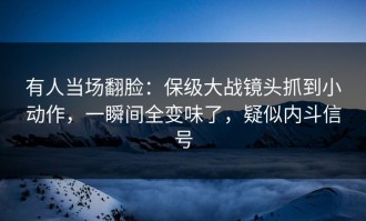 有人当场翻脸：保级大战镜头抓到小动作，一瞬间全变味了，疑似内斗信号