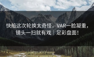 快船这次轮换太奇怪，VAR一脸凝重，镜头一扫就有戏｜足彩盘面！