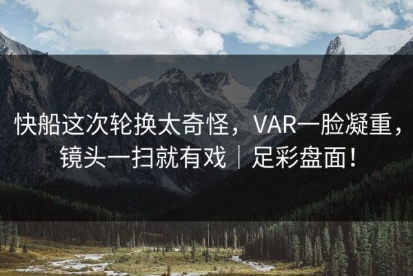 快船这次轮换太奇怪，VAR一脸凝重，镜头一扫就有戏｜足彩盘面！