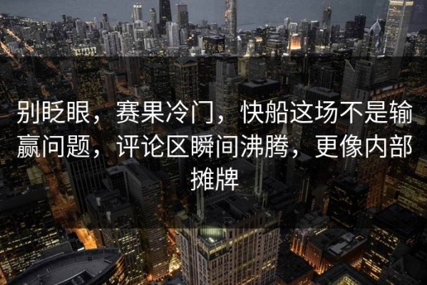别眨眼，赛果冷门，快船这场不是输赢问题，评论区瞬间沸腾，更像内部摊牌