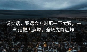 说实话，亚运会补时那一下太狠，一句话把火点燃，全场先静后炸