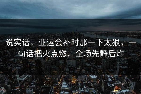 说实话，亚运会补时那一下太狠，一句话把火点燃，全场先静后炸
