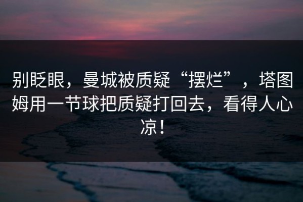 别眨眼，曼城被质疑“摆烂”，塔图姆用一节球把质疑打回去，看得人心凉！