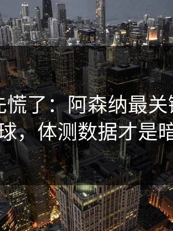 教练席先慌了：阿森纳最关键的不是进球，体测数据才是暗线