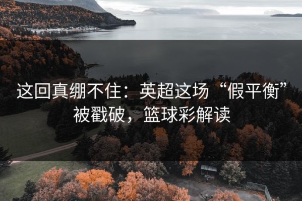 这回真绷不住：英超这场“假平衡”被戳破，篮球彩解读