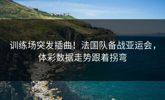 训练场突发插曲！法国队备战亚运会，体彩数据走势跟着拐弯