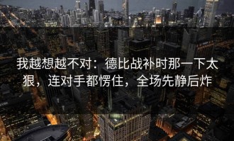 我越想越不对：德比战补时那一下太狠，连对手都愣住，全场先静后炸
