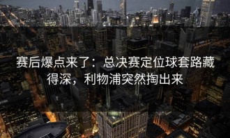 赛后爆点来了：总决赛定位球套路藏得深，利物浦突然掏出来