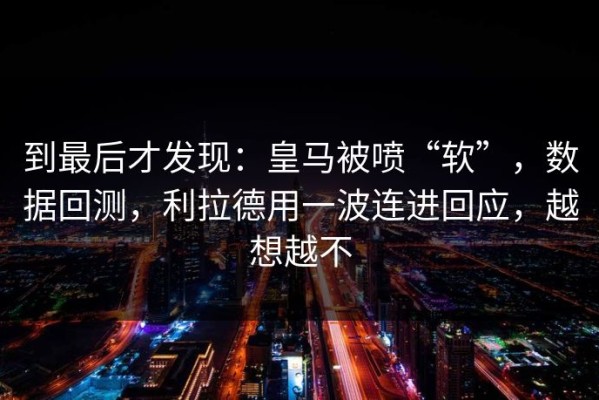 到最后才发现：皇马被喷“软”，数据回测，利拉德用一波连进回应，越想越不