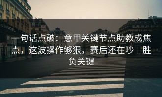 一句话点破：意甲关键节点助教成焦点，这波操作够狠，赛后还在吵｜胜负关键