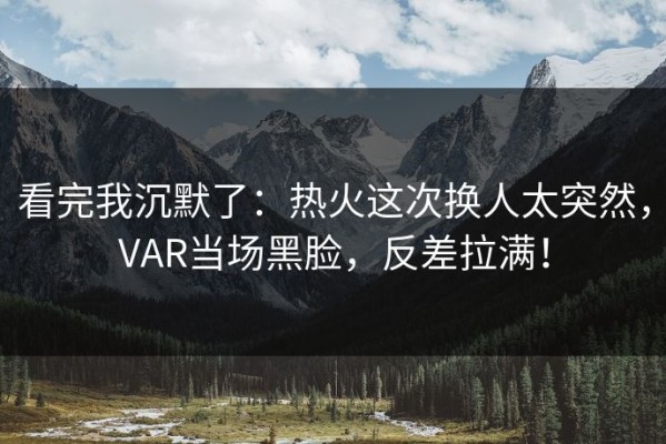 看完我沉默了：热火这次换人太突然，VAR当场黑脸，反差拉满！