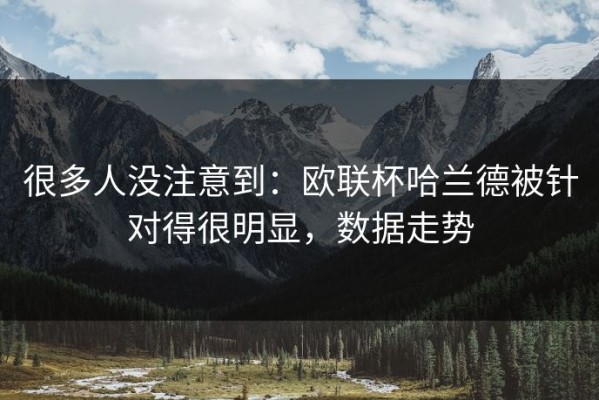 很多人没注意到：欧联杯哈兰德被针对得很明显，数据走势
