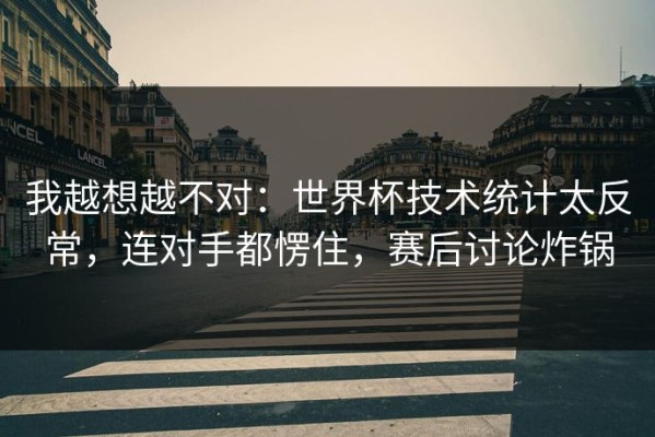 我越想越不对：世界杯技术统计太反常，连对手都愣住，赛后讨论炸锅