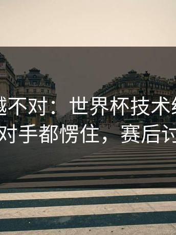 我越想越不对：世界杯技术统计太反常，连对手都愣住，赛后讨论炸锅