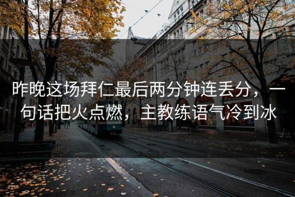 昨晚这场拜仁最后两分钟连丢分，一句话把火点燃，主教练语气冷到冰