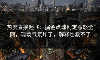 热度直接起飞：掘金点球判定惹怒全网，现场气氛炸了，解释也救不了