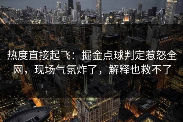 热度直接起飞：掘金点球判定惹怒全网，现场气氛炸了，解释也救不了