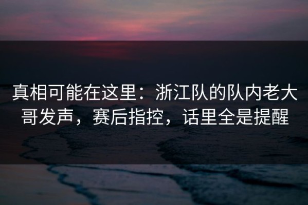 真相可能在这里：浙江队的队内老大哥发声，赛后指控，话里全是提醒