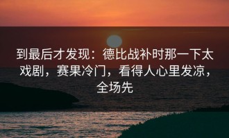 到最后才发现：德比战补时那一下太戏剧，赛果冷门，看得人心里发凉，全场先