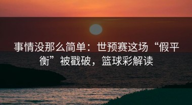 事情没那么简单：世预赛这场“假平衡”被戳破，篮球彩解读