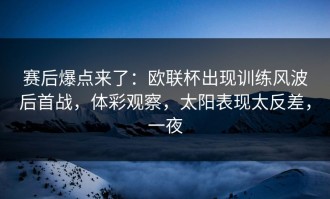 赛后爆点来了：欧联杯出现训练风波后首战，体彩观察，太阳表现太反差，一夜