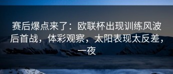 赛后爆点来了：欧联杯出现训练风波后首战，体彩观察，太阳表现太反差，一夜